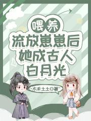 喂养流放崽崽后她成古人白月光txt