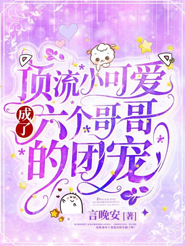 顶流小可爱成了六个哥哥的团宠 言晚安