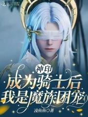 神印成为骑士后我是魔族团宠全文免费阅读