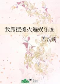 我靠摆摊火遍娱乐圈君以倾