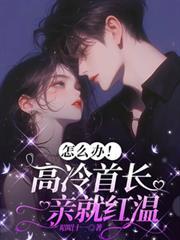 怎么办高冷首长一亲就红温免费完整版