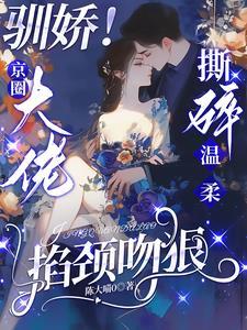 驯娇!京圈大佬撕碎温柔掐颈吻狠