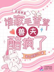 恶雌带崽,谁家毛茸茸兽夫醋疯了