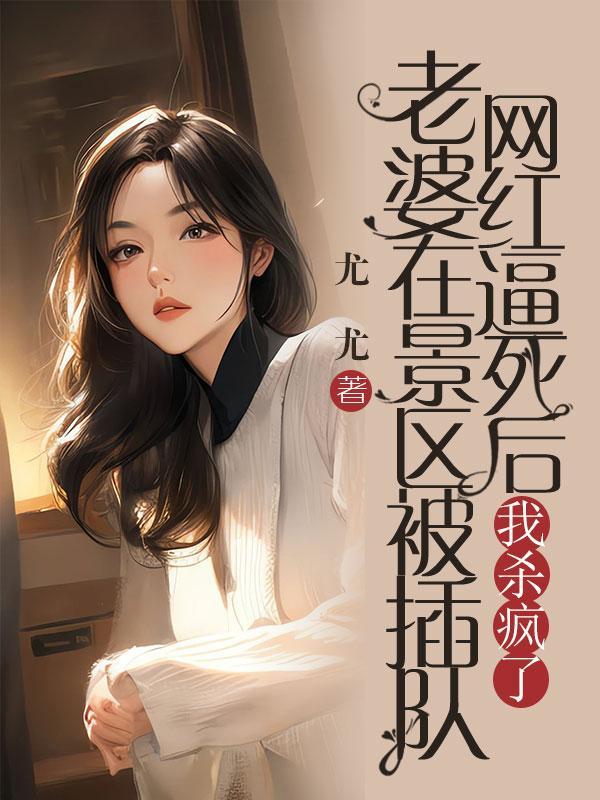 老婆在景区被插队网红逼死后，我杀疯了