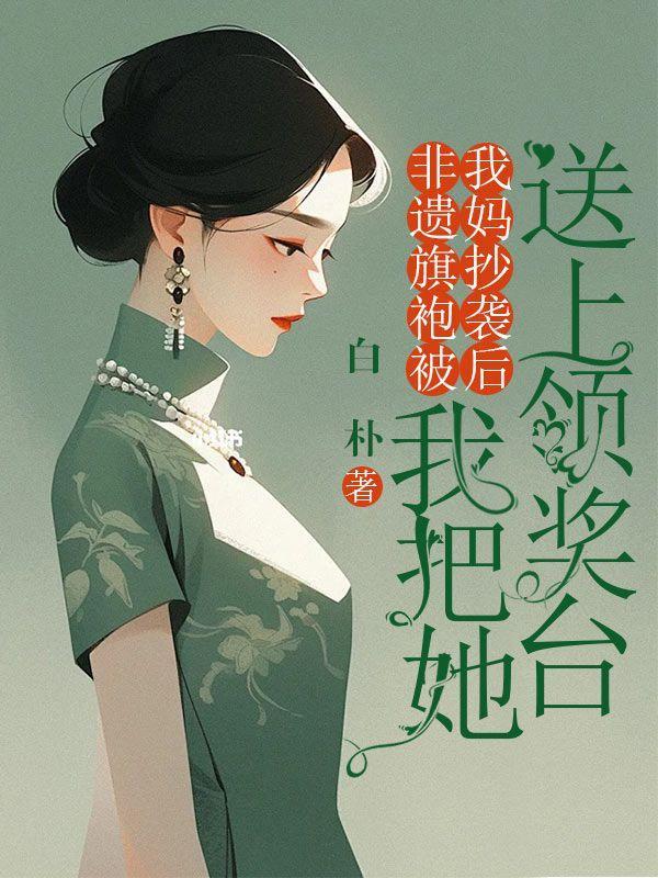 非遗旗袍被我妈抄袭后,我把她送上领奖台