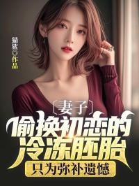 妻子偷换初恋的冷冻胚胎只为弥补遗憾