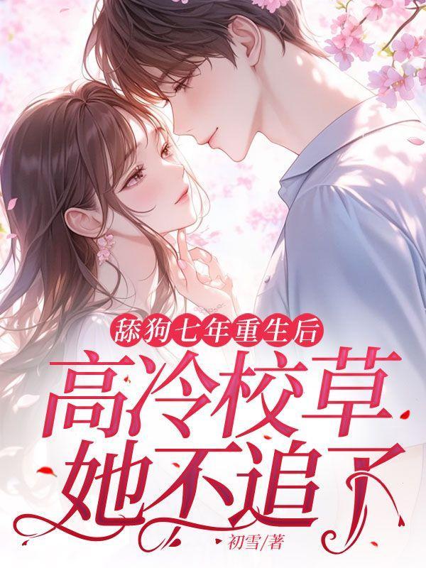 舔狗七年重生后,高冷校草她不追了