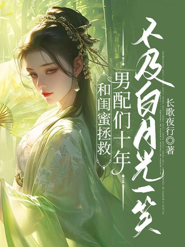 和闺蜜拯救男配们十年,不及白月光一笑