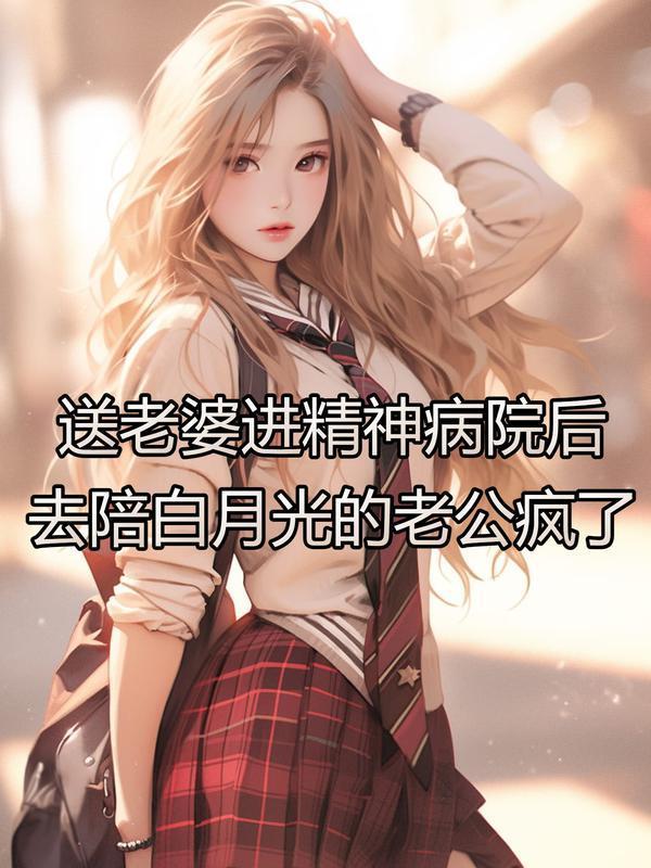 送老婆进精神病院后，去陪白月光的老公疯了