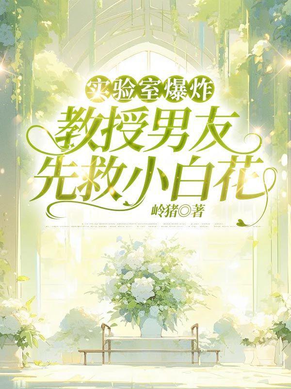 实验室爆炸,教授男友先救小白花