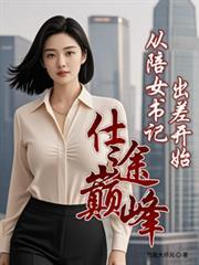 仕途巅峰:从陪女书记出差开始