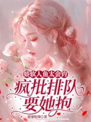 娇软人鱼太会钓,疯批排队要她抱