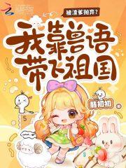 被渣爹抛弃?我靠兽语带飞祖国